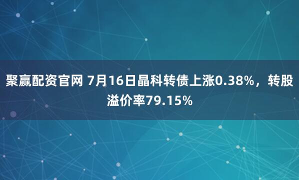 聚赢配资官网 7月16日晶科转债上涨0.38%，转股溢价率79.15%