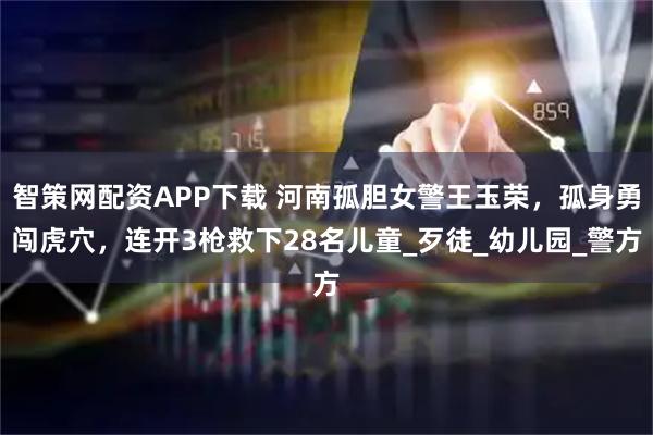 智策网配资APP下载 河南孤胆女警王玉荣，孤身勇闯虎穴，连开3枪救下28名儿童_歹徒_幼儿园_警方