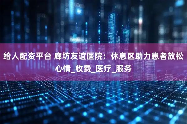 给人配资平台 廊坊友谊医院：休息区助力患者放松心情_收费_医疗_服务