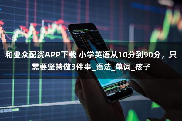 和业众配资APP下载 小学英语从10分到90分，只需要坚持做3件事_语法_单词_孩子