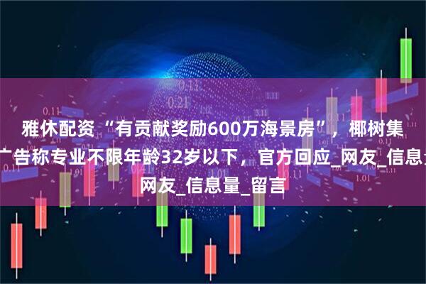 雅休配资 “有贡献奖励600万海景房”，椰树集团招聘广告称专业不限年龄32岁以下，官方回应_网友_信息量_留言