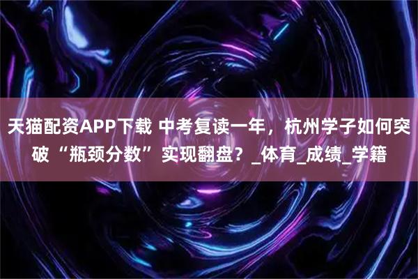 天猫配资APP下载 中考复读一年，杭州学子如何突破 “瓶颈分数” 实现翻盘？_体育_成绩_学籍