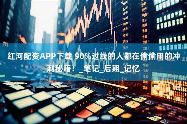 红河配资APP下载 90%过线的人都在偷偷用的冲刺秘籍！_笔记_后期_记忆