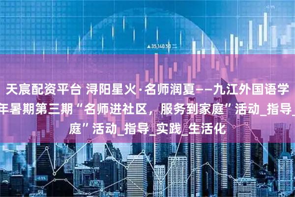 天宸配资平台 浔阳星火∙名师润夏——九江外国语学校开展2025年暑期第三期“名师进社区，服务到家庭”活动_指导_实践_生活化