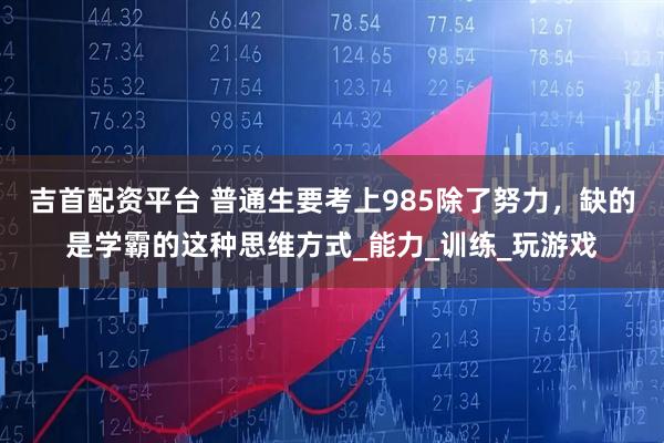 吉首配资平台 普通生要考上985除了努力，缺的是学霸的这种思维方式_能力_训练_玩游戏
