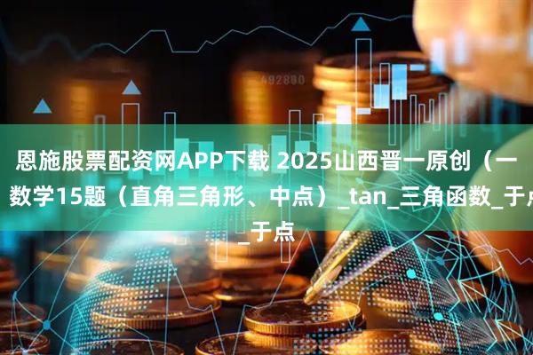 恩施股票配资网APP下载 2025山西晋一原创（一）数学15题（直角三角形、中点）_tan_三角函数_于点