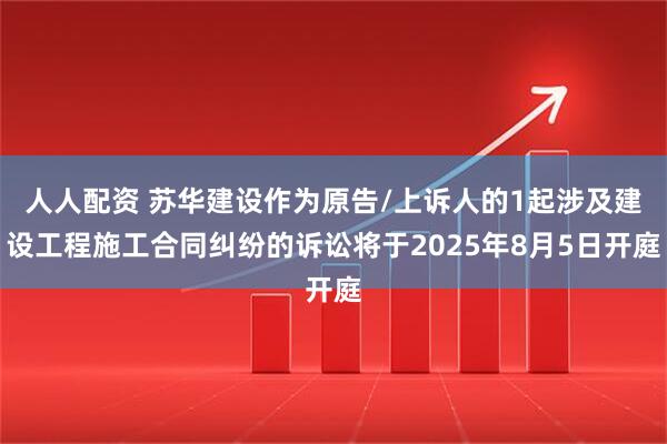 人人配资 苏华建设作为原告/上诉人的1起涉及建设工程施工合同纠纷的诉讼将于2025年8月5日开庭