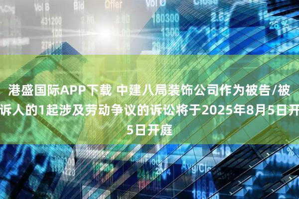 港盛国际APP下载 中建八局装饰公司作为被告/被上诉人的1起涉及劳动争议的诉讼将于2025年8月5日开庭