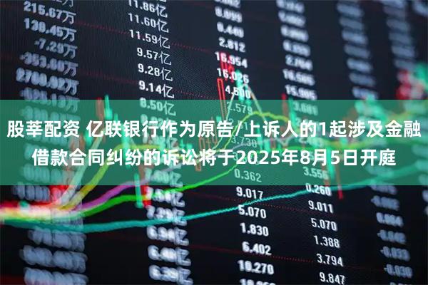 股莘配资 亿联银行作为原告/上诉人的1起涉及金融借款合同纠纷的诉讼将于2025年8月5日开庭