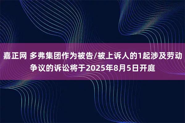 嘉正网 多弗集团作为被告/被上诉人的1起涉及劳动争议的诉讼将于2025年8月5日开庭