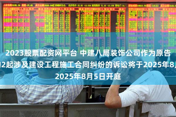 2023股票配资网平台 中建八局装饰公司作为原告/上诉人的2起涉及建设工程施工合同纠纷的诉讼将于2025年8月5日开庭