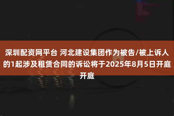 深圳配资网平台 河北建设集团作为被告/被上诉人的1起涉及租赁合同的诉讼将于2025年8月5日开庭