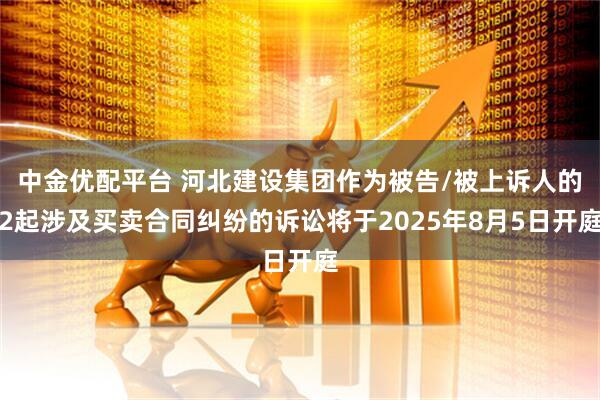 中金优配平台 河北建设集团作为被告/被上诉人的2起涉及买卖合同纠纷的诉讼将于2025年8月5日开庭