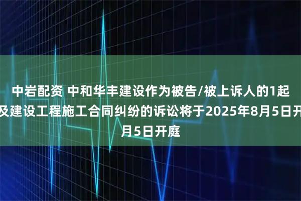 中岩配资 中和华丰建设作为被告/被上诉人的1起涉及建设工程施工合同纠纷的诉讼将于2025年8月5日开庭