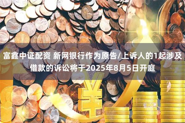 富鑫中证配资 新网银行作为原告/上诉人的1起涉及借款的诉讼将于2025年8月5日开庭