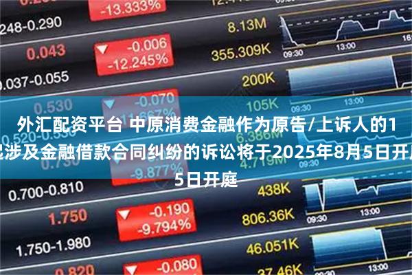 外汇配资平台 中原消费金融作为原告/上诉人的1起涉及金融借款合同纠纷的诉讼将于2025年8月5日开庭
