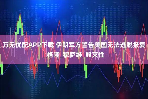 万无优配APP下载 伊朗军方警告美国无法逃脱报复_格隆_穆萨维_毁灭性