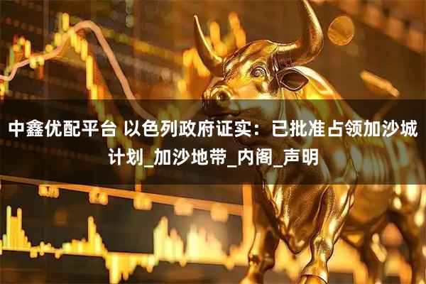 中鑫优配平台 以色列政府证实：已批准占领加沙城计划_加沙地带_内阁_声明