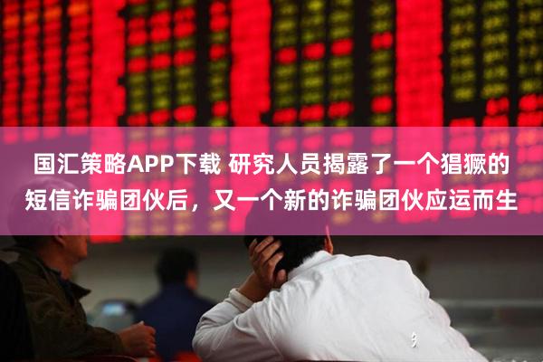 国汇策略APP下载 研究人员揭露了一个猖獗的短信诈骗团伙后，又一个新的诈骗团伙应运而生