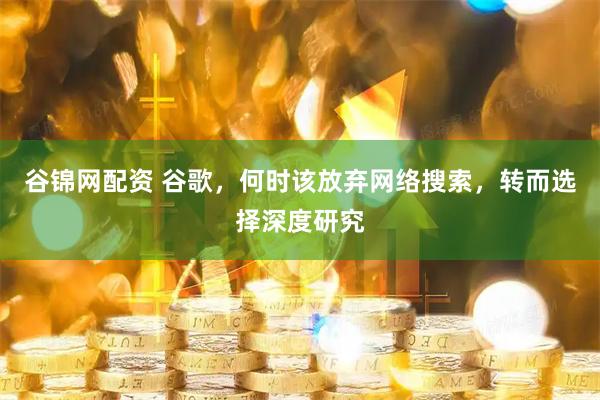 谷锦网配资 谷歌，何时该放弃网络搜索，转而选择深度研究