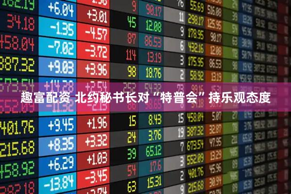 趣富配资 北约秘书长对“特普会”持乐观态度