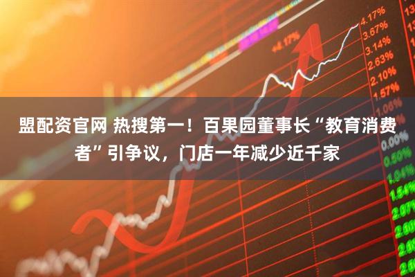 盟配资官网 热搜第一！百果园董事长“教育消费者”引争议，门店一年减少近千家