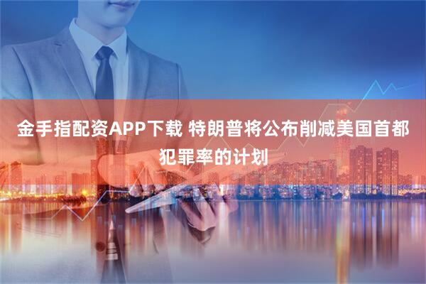 金手指配资APP下载 特朗普将公布削减美国首都犯罪率的计划