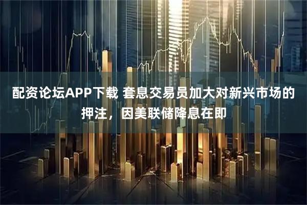 配资论坛APP下载 套息交易员加大对新兴市场的押注，因美联储降息在即