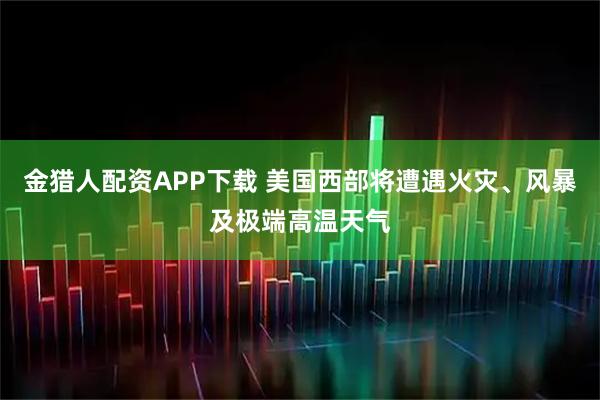 金猎人配资APP下载 美国西部将遭遇火灾、风暴及极端高温天气