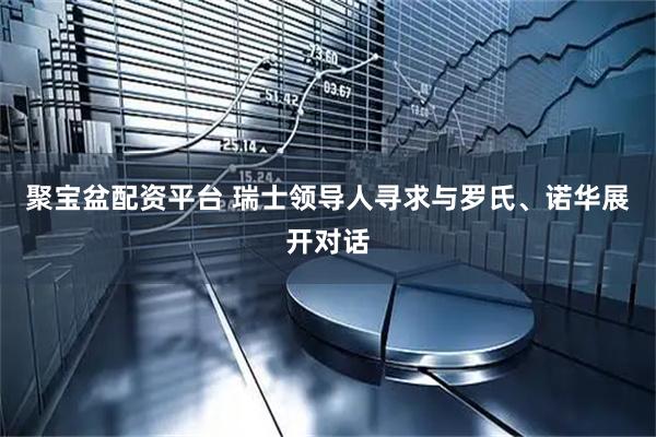 聚宝盆配资平台 瑞士领导人寻求与罗氏、诺华展开对话