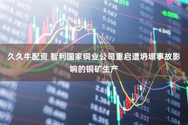 久久牛配资 智利国家铜业公司重启遭坍塌事故影响的铜矿生产