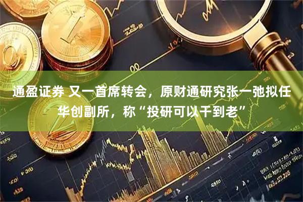 通盈证券 又一首席转会，原财通研究张一弛拟任华创副所，称“投研可以干到老”