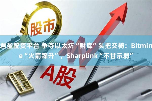 君盈配资平台 争夺以太坊“财库”头把交椅：Bitmine“火箭蹿升”，Sharplink“不甘示弱”