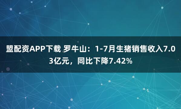 盟配资APP下载 罗牛山：1-7月生猪销售收入7.03亿元，同比下降7.42%