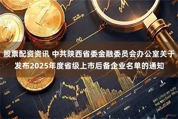 股票配资资讯 中共陕西省委金融委员会办公室关于发布2025年度省级上市后备企业名单的通知
