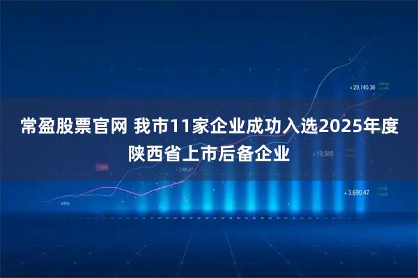常盈股票官网 我市11家企业成功入选2025年度陕西省上市后备企业