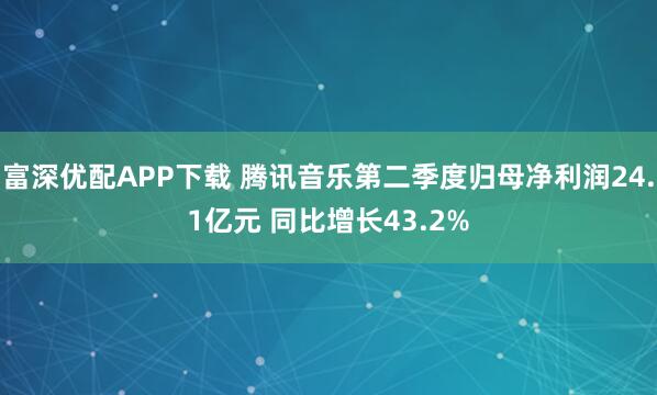 富深优配APP下载 腾讯音乐第二季度归母净利润24.1亿元 同比增长43.2%