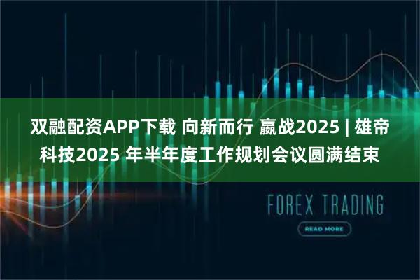 双融配资APP下载 向新而行 嬴战2025 | 雄帝科技2025 年半年度工作规划会议圆满结束