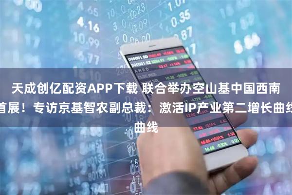天成创亿配资APP下载 联合举办空山基中国西南首展！专访京基智农副总裁：激活IP产业第二增长曲线