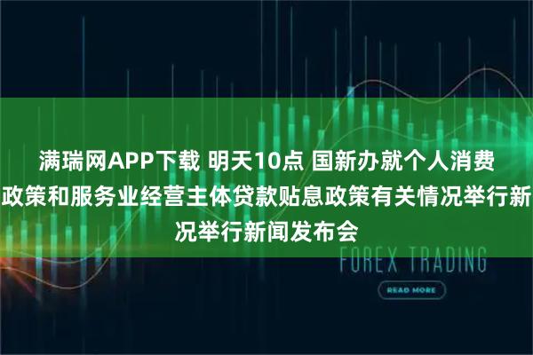 满瑞网APP下载 明天10点 国新办就个人消费贷款贴息政策和服务业经营主体贷款贴息政策有关情况举行新闻发布会