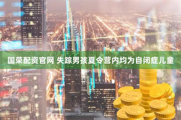 国荣配资官网 失踪男孩夏令营内均为自闭症儿童