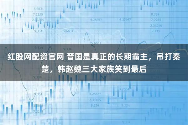 红股网配资官网 晋国是真正的长期霸主，吊打秦楚，韩赵魏三大家族笑到最后