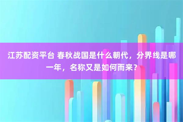 江苏配资平台 春秋战国是什么朝代，分界线是哪一年，名称又是如何而来？