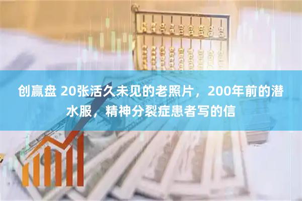 创赢盘 20张活久未见的老照片，200年前的潜水服，精神分裂症患者写的信