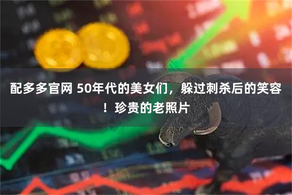 配多多官网 50年代的美女们，躲过刺杀后的笑容！珍贵的老照片