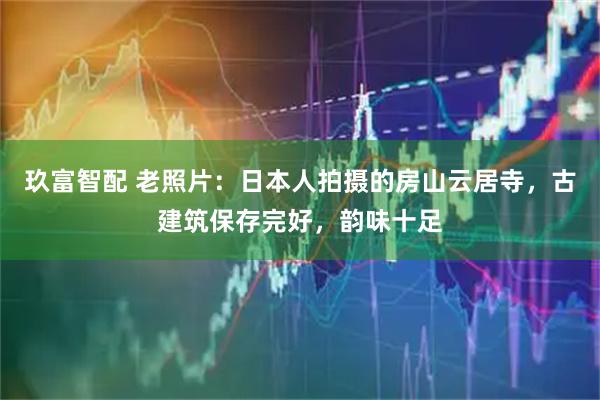 玖富智配 老照片：日本人拍摄的房山云居寺，古建筑保存完好，韵味十足