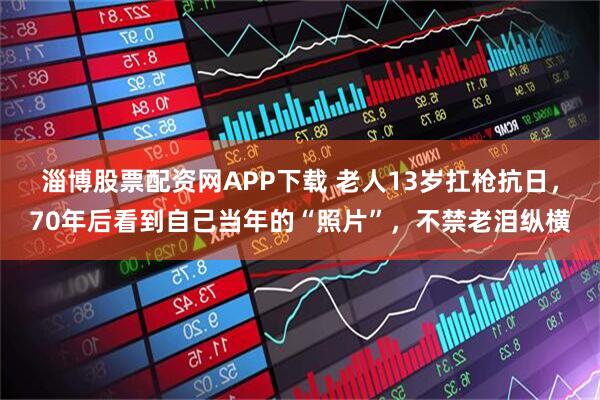 淄博股票配资网APP下载 老人13岁扛枪抗日，70年后看到自己当年的“照片”，不禁老泪纵横