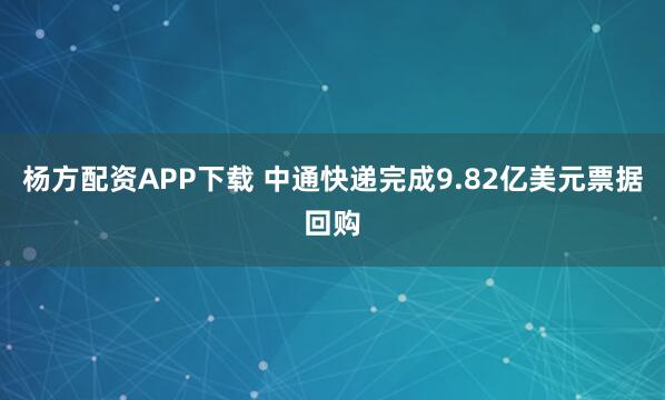 杨方配资APP下载 中通快递完成9.82亿美元票据回购