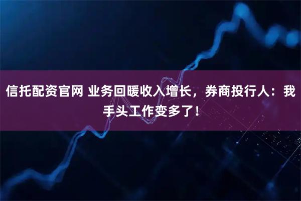 信托配资官网 业务回暖收入增长，券商投行人：我手头工作变多了！