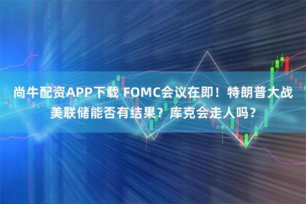 尚牛配资APP下载 FOMC会议在即！特朗普大战美联储能否有结果？库克会走人吗？